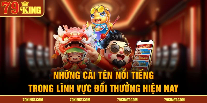 Những cái tên nổi tiếng trong lĩnh vực đổi thưởng hiện nay
